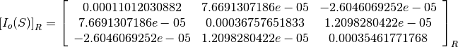 \left[I_o(S)\right]_R = \left[
                        \begin{array}{ccc}
                          0.00011012030882 & 7.6691307186e-05 & -2.6046069252e-05\\
                          7.6691307186e-05 & 0.00036757651833 & 1.2098280422e-05\\
                          -2.6046069252e-05 & 1.2098280422e-05 & 0.00035461771768\\
                        \end{array}
                        \right]_R