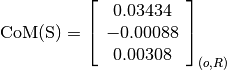 \text{CoM(S)} = \left[
                \begin{array}{c}
                  0.03434\\
                  -0.00088\\
                  0.00308
                \end{array}
                \right]_{(o, R)}