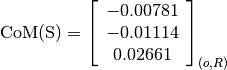 \text{CoM(S)} = \left[
                \begin{array}{c}
                  -0.00781\\
                  -0.01114\\
                  0.02661
                \end{array}
                \right]_{(o, R)}