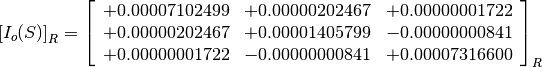 \left[I_o(S)\right]_R = \left[
                        \begin{array}{ccc}
                          +0.00007102499 & +0.00000202467 & +0.00000001722 \\
                          +0.00000202467 & +0.00001405799 & -0.00000000841 \\
                          +0.00000001722 & -0.00000000841 & +0.00007316600
                        \end{array}
                        \right]_R