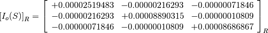 \left[I_o(S)\right]_R = \left[
                        \begin{array}{ccc}
                          +0.00002519483 & -0.00000216293 & -0.00000071846 \\
                          -0.00000216293 & +0.00008890315 & -0.00000010809 \\
                          -0.00000071846 & -0.00000010809 & +0.00008686867
                        \end{array}
                        \right]_R