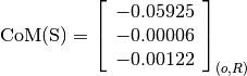 \text{CoM(S)} = \left[\begin{array}{c}
-0.05925 \\
-0.00006 \\
-0.00122
\end{array} \right]_{(o, R)}