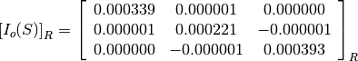 \left[I_o(S)\right]_R = \left[\begin{array}{ccc}
0.000339    &  0.000001     &  0.000000 \\
0.000001    &  0.000221     &  -0.000001 \\
0.000000    &  -0.000001    &  0.000393
\end{array}\right]_R