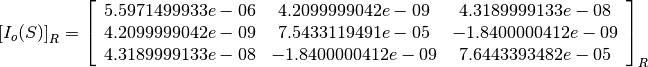 \left[I_o(S)\right]_R = \left[
                        \begin{array}{ccc}
                          5.5971499933e-06 & 4.2099999042e-09 & 4.3189999133e-08\\
                          4.2099999042e-09 & 7.5433119491e-05 & -1.8400000412e-09\\
                          4.3189999133e-08 & -1.8400000412e-09 & 7.6443393482e-05\\
                        \end{array}
                        \right]_R