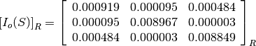 \left[I_o(S)\right]_R = \left[\begin{array}{ccc}
0.000919    &  0.000095     &  0.000484 \\
0.000095    &  0.008967     &  0.000003 \\
0.000484    &  0.000003     &  0.008849
\end{array}\right]_R