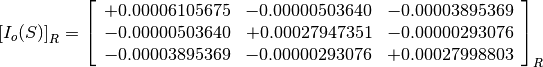 \left[I_o(S)\right]_R = \left[
                        \begin{array}{ccc}
                          +0.00006105675 & -0.00000503640 & -0.00003895369 \\
                          -0.00000503640 & +0.00027947351 & -0.00000293076 \\
                          -0.00003895369 & -0.00000293076 & +0.00027998803
                        \end{array}
                        \right]_R