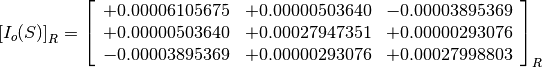 \left[I_o(S)\right]_R = \left[
                        \begin{array}{ccc}
                          +0.00006105675 & +0.00000503640 & -0.00003895369 \\
                          +0.00000503640 & +0.00027947351 & +0.00000293076 \\
                          -0.00003895369 & +0.00000293076 & +0.00027998803
                        \end{array}
                        \right]_R