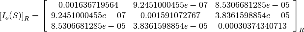 \left[I_o(S)\right]_R = \left[
                        \begin{array}{ccc}
                          0.001636719564 & 9.2451000455e-07 & 8.5306681285e-05\\
                          9.2451000455e-07 & 0.001591072767 & 3.8361598854e-05\\
                          8.5306681285e-05 & 3.8361598854e-05 & 0.00030374340713\\
                        \end{array}
                        \right]_R