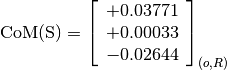 \text{CoM(S)} = \left[\begin{array}{c}
                    +0.03771 \\
                    +0.00033 \\
                    -0.02644
                \end{array} \right]_{(o, R)}