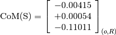 \text{CoM(S)} = \left[\begin{array}{c}
-0.00415 \\
+0.00054 \\
-0.11011
\end{array} \right]_{(o, R)}