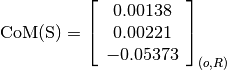 \text{CoM(S)} = \left[
                \begin{array}{c}
                  0.00138\\
                  0.00221\\
                  -0.05373
                \end{array}
                \right]_{(o, R)}