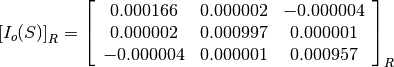 \left[I_o(S)\right]_R = \left[\begin{array}{ccc}
0.000166    &  0.000002     &  -0.000004 \\
0.000002    &  0.000997     &  0.000001 \\
-0.000004   &  0.000001     &  0.000957
\end{array}\right]_R