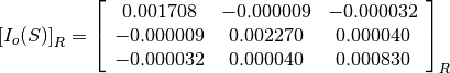 \left[I_o(S)\right]_R = \left[\begin{array}{ccc}
0.001708    &  -0.000009    &  -0.000032 \\
-0.000009   &  0.002270     &  0.000040 \\
-0.000032   &  0.000040     &  0.000830
\end{array}\right]_R