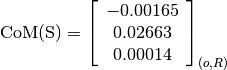 \text{CoM(S)} = \left[
                \begin{array}{c}
                  -0.00165\\
                  0.02663\\
                  0.00014
                \end{array}
                \right]_{(o, R)}