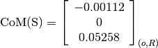 \text{CoM(S)} = \left[
                \begin{array}{c}
                  -0.00112\\
                  0\\
                  0.05258
                \end{array}
                \right]_{(o, R)}