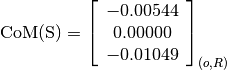 \text{CoM(S)} = \left[
                \begin{array}{c}
                  -0.00544 \\
                  0.00000 \\
                  -0.01049
                \end{array}
                \right]_{(o, R)}