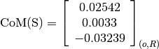 \text{CoM(S)} = \left[
                \begin{array}{c}
                  0.02542\\
                  0.0033\\
                  -0.03239
                \end{array}
                \right]_{(o, R)}