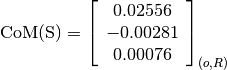 \text{CoM(S)} = \left[
                \begin{array}{c}
                  0.02556\\
                  -0.00281\\
                  0.00076
                \end{array}
                \right]_{(o, R)}