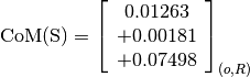 \text{CoM(S)} = \left[\begin{array}{c}
0.01263 \\
+0.00181 \\
+0.07498
\end{array} \right]_{(o, R)}