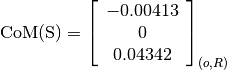 \text{CoM(S)} = \left[
                \begin{array}{c}
                  -0.00413\\
                  0\\
                  0.04342
                \end{array}
                \right]_{(o, R)}