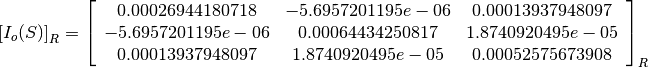 \left[I_o(S)\right]_R = \left[
                        \begin{array}{ccc}
                          0.00026944180718 & -5.6957201195e-06 & 0.00013937948097\\
                          -5.6957201195e-06 & 0.00064434250817 & 1.8740920495e-05\\
                          0.00013937948097 & 1.8740920495e-05 & 0.00052575673908\\
                        \end{array}
                        \right]_R