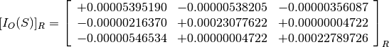 [I_O(S)]_R = \left[
             \begin{array}{ccc}
               +0.00005395190 & -0.00000538205 & -0.00000356087 \\
               -0.00000216370 & +0.00023077622 & +0.00000004722 \\
               -0.00000546534 & +0.00000004722 & +0.00022789726
             \end{array}
             \right]_R