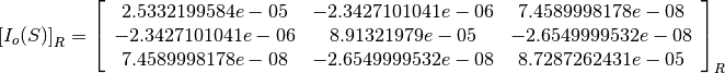 \left[I_o(S)\right]_R = \left[
                        \begin{array}{ccc}
                          2.5332199584e-05 & -2.3427101041e-06 & 7.4589998178e-08\\
                          -2.3427101041e-06 & 8.91321979e-05 & -2.6549999532e-08\\
                          7.4589998178e-08 & -2.6549999532e-08 & 8.7287262431e-05\\
                        \end{array}
                        \right]_R