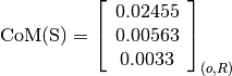 \text{CoM(S)} = \left[
                \begin{array}{c}
                  0.02455\\
                  0.00563\\
                  0.0033
                \end{array}
                \right]_{(o, R)}