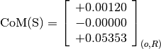 \text{CoM(S)} = \left[
                \begin{array}{c}
                  +0.00120 \\
                  -0.00000 \\
                  +0.05353
                \end{array}
                \right]_{(o, R)}