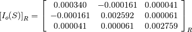 \left[I_o(S)\right]_R = \left[\begin{array}{ccc}
 0.000340   &  -0.000161    &  0.000041 \\
-0.000161   &  0.002592     &  0.000061 \\
0.000041    &  0.000061     &  0.002759
\end{array}\right]_R