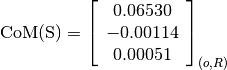 \text{CoM(S)} = \left[
                \begin{array}{c}
                  0.06530 \\
                  -0.00114 \\
                  0.00051
                \end{array}
                \right]_{(o, R)}