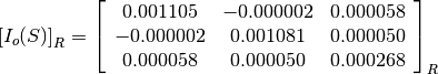 \left[I_o(S)\right]_R = \left[\begin{array}{ccc}
0.001105    &  -0.000002    &  0.000058 \\
-0.000002   &  0.001081     &  0.000050 \\
0.000058    &  0.000050     &  0.000268
\end{array}\right]_R