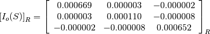 \left[I_o(S)\right]_R = \left[\begin{array}{ccc}
0.000669    &  0.000003     &  -0.000002 \\
0.000003    &  0.000110     &  -0.000008 \\
-0.000002   &  -0.000008    &  0.000652
\end{array}\right]_R