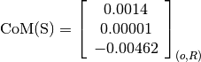 \text{CoM(S)} = \left[\begin{array}{c}
0.0014 \\
0.00001 \\
-0.00462
\end{array} \right]_{(o, R)}